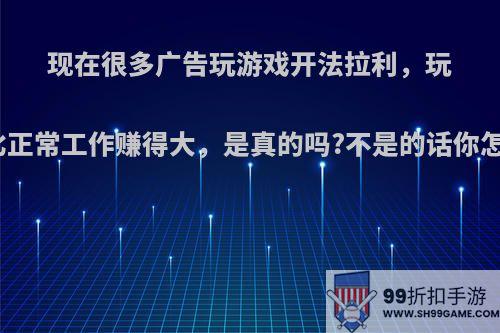 现在很多广告玩游戏开法拉利，玩游戏比正常工作赚得大，是真的吗?不是的话你怎么看?