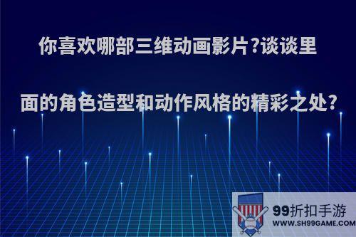 你喜欢哪部三维动画影片?谈谈里面的角色造型和动作风格的精彩之处?