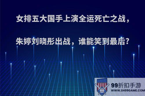 女排五大国手上演全运死亡之战，朱婷刘晓彤出战，谁能笑到最后?