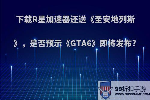 下载R星加速器还送《圣安地列斯》，是否预示《GTA6》即将发布?