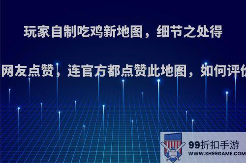 玩家自制吃鸡新地图，细节之处得到网友点赞，连官方都点赞此地图，如何评价?