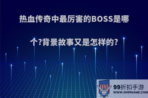 热血传奇中最厉害的BOSS是哪个?背景故事又是怎样的?