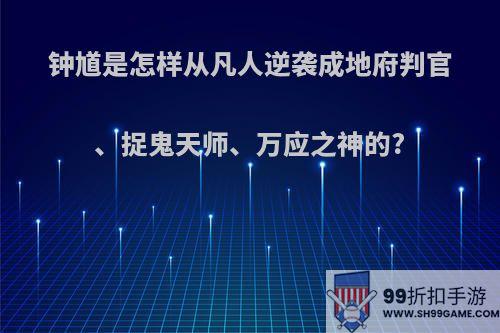 钟馗是怎样从凡人逆袭成地府判官、捉鬼天师、万应之神的?