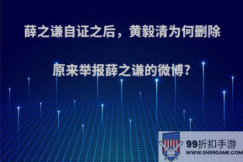 薛之谦自证之后，黄毅清为何删除原来举报薛之谦的微博?