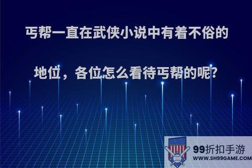 丐帮一直在武侠小说中有着不俗的地位，各位怎么看待丐帮的呢?