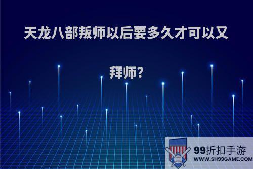 天龙八部叛师以后要多久才可以又拜师?