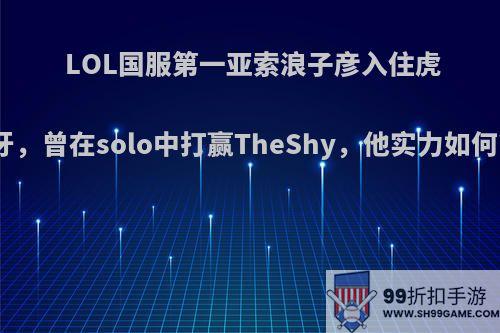 LOL国服第一亚索浪子彦入住虎牙，曾在solo中打赢TheShy，他实力如何?