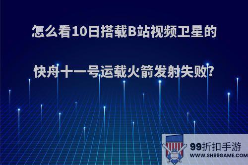 怎么看10日搭载B站视频卫星的快舟十一号运载火箭发射失败?