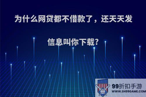 为什么网贷都不借款了，还天天发信息叫你下载?