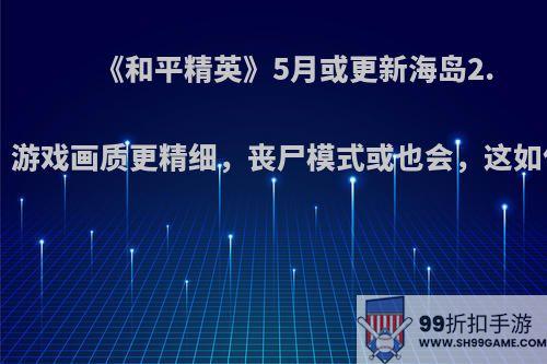 《和平精英》5月或更新海岛2.0地图，游戏画质更精细，丧尸模式或也会，这如何评价?