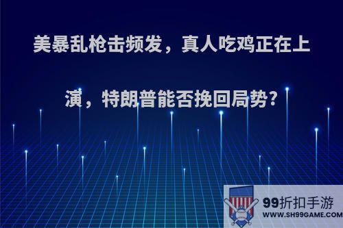 美暴乱枪击频发，真人吃鸡正在上演，特朗普能否挽回局势?