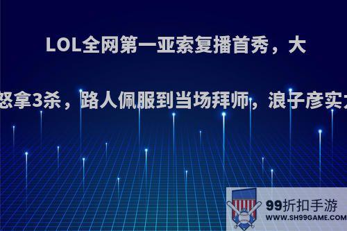 LOL全网第一亚索复播首秀，大逆风局怒拿3杀，路人佩服到当场拜师，浪子彦实力如何?