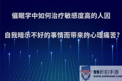 催眠学中如何治疗敏感度高的人因自我暗示不好的事情而带来的心理痛苦?