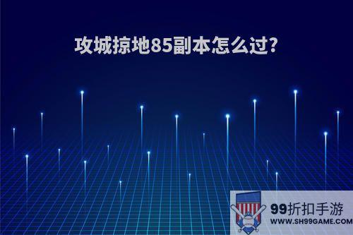 攻城掠地85副本怎么过?