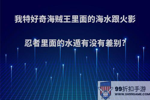 我特好奇海贼王里面的海水跟火影忍者里面的水遁有没有差别?