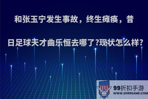 和张玉宁发生事故，终生瘫痪，昔日足球天才曲乐恒去哪了?现状怎么样?