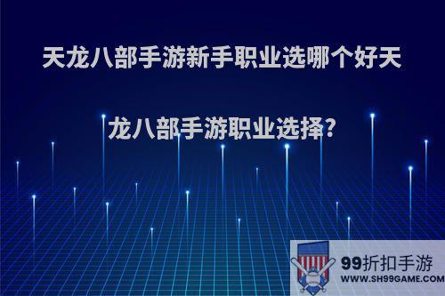 天龙八部手游新手职业选哪个好天龙八部手游职业选择?