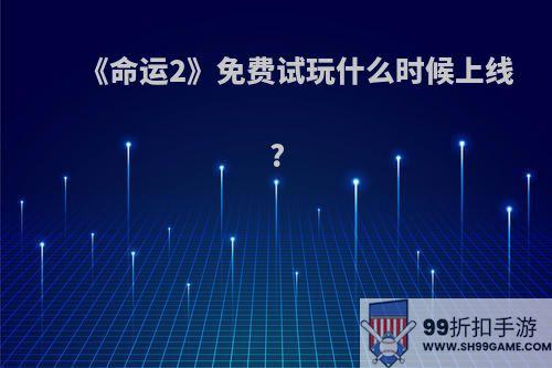 《命运2》免费试玩什么时候上线?