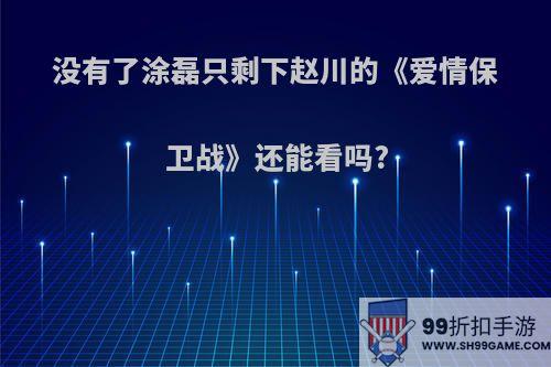 没有了涂磊只剩下赵川的《爱情保卫战》还能看吗?