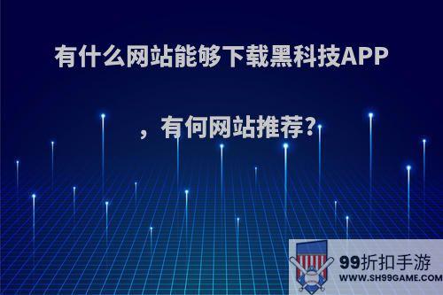 有什么网站能够下载黑科技APP，有何网站推荐?