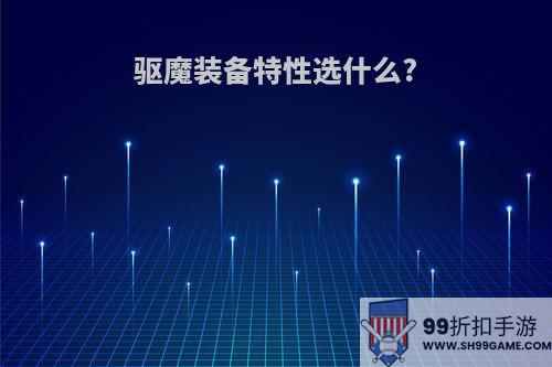 驱魔装备特性选什么?