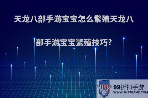 天龙八部手游宝宝怎么繁殖天龙八部手游宝宝繁殖技巧?