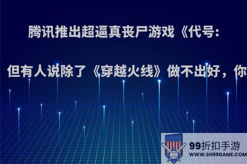 腾讯推出超逼真丧尸游戏《代号:生机》，但有人说除了《穿越火线》做不出好，你怎么看?