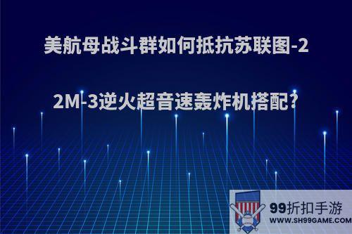 美航母战斗群如何抵抗苏联图-22M-3逆火超音速轰炸机搭配?