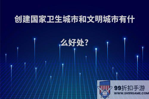 创建国家卫生城市和文明城市有什么好处?