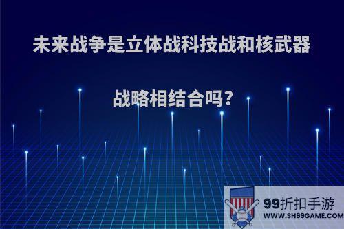 未来战争是立体战科技战和核武器战略相结合吗?