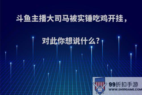 斗鱼主播大司马被实锤吃鸡开挂，对此你想说什么?