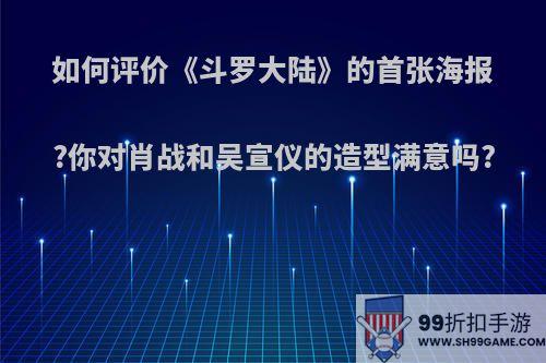 如何评价《斗罗大陆》的首张海报?你对肖战和吴宣仪的造型满意吗?