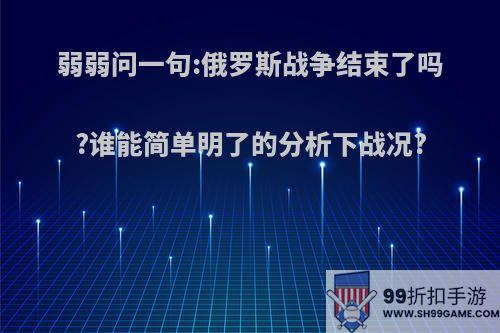 弱弱问一句:俄罗斯战争结束了吗?谁能简单明了的分析下战况?