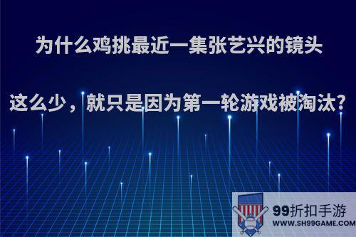 为什么鸡挑最近一集张艺兴的镜头这么少，就只是因为第一轮游戏被淘汰?