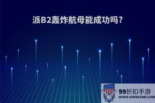 派B2轰炸航母能成功吗?