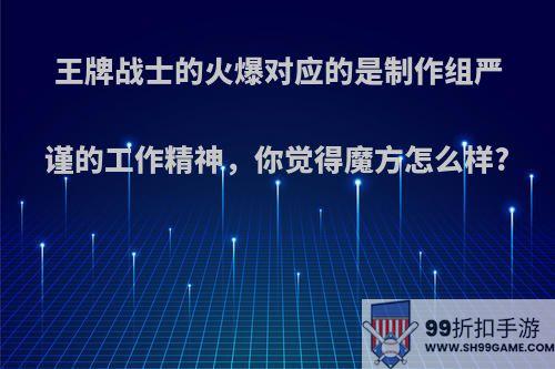 王牌战士的火爆对应的是制作组严谨的工作精神，你觉得魔方怎么样?