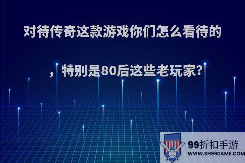 对待传奇这款游戏你们怎么看待的，特别是80后这些老玩家?