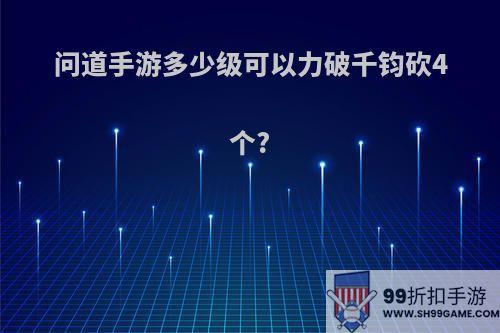 问道手游多少级可以力破千钧砍4个?