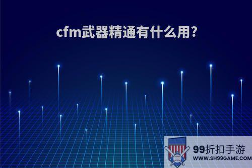 cfm武器精通有什么用?