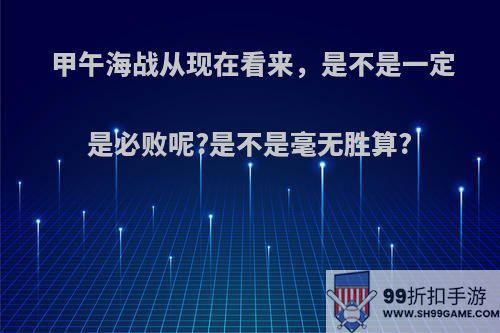 甲午海战从现在看来，是不是一定是必败呢?是不是毫无胜算?