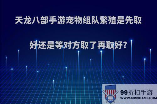 天龙八部手游宠物组队繁殖是先取好还是等对方取了再取好?