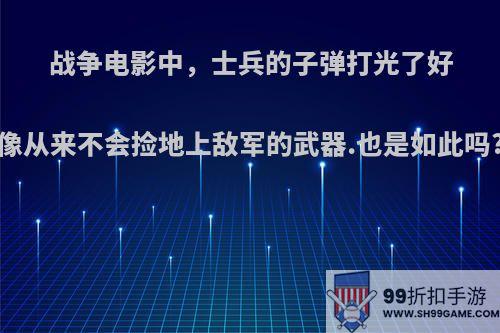 战争电影中，士兵的子弹打光了好像从来不会捡地上敌军的武器.也是如此吗?