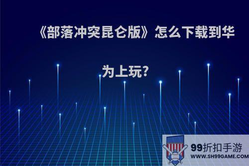 《部落冲突昆仑版》怎么下载到华为上玩?