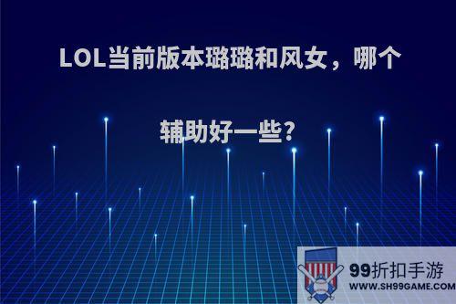 LOL当前版本璐璐和风女，哪个辅助好一些?