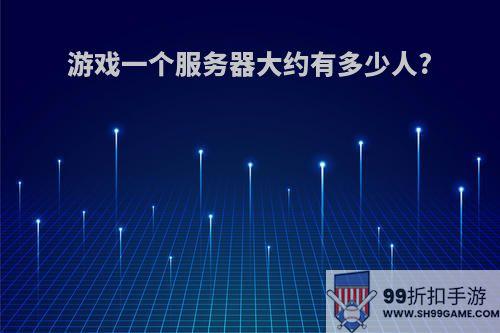 游戏一个服务器大约有多少人?