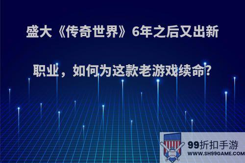 盛大《传奇世界》6年之后又出新职业，如何为这款老游戏续命?