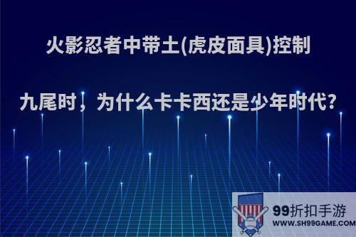 火影忍者中带土(虎皮面具)控制九尾时，为什么卡卡西还是少年时代?