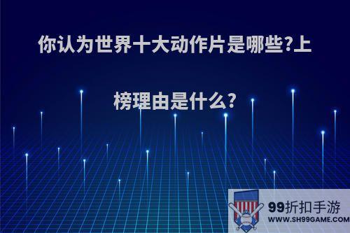 你认为世界十大动作片是哪些?上榜理由是什么?