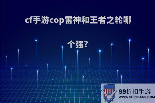 cf手游cop雷神和王者之轮哪个强?