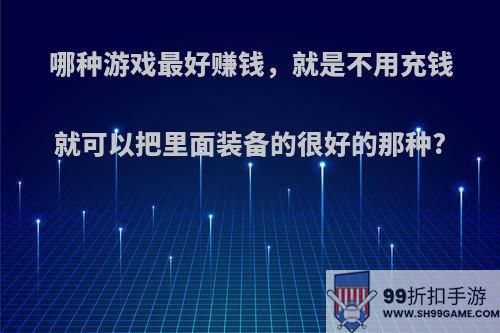 哪种游戏最好赚钱，就是不用充钱就可以把里面装备的很好的那种?